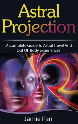 Proiezione astrale: Guida completa ai viaggi astrali e alle esperienze fuori dal corpo - Astral Projection: A Complete Guide to Astral Travel and Out of Body Experiences