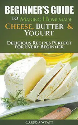 Guida per principianti alla produzione di formaggio, burro e yogurt fatti in casa: Ricette deliziose perfette per ogni principiante! - Beginners Guide to Making Homemade Cheese, Butter & Yogurt: Delicious Recipes Perfect for Every Beginner!