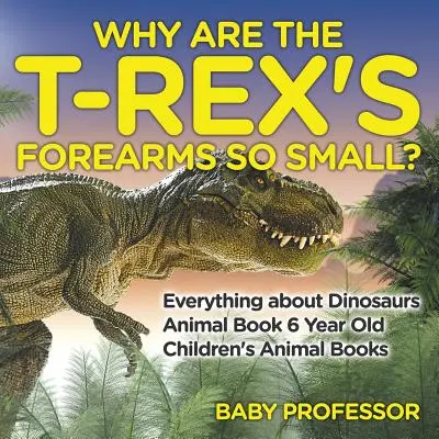 Perché gli avambracci del T-Rex sono così piccoli? Tutto sui dinosauri - Libro sugli animali per bambini di 6 anni - Libri sugli animali per bambini - Why Are The T-Rex's Forearms So Small? Everything about Dinosaurs - Animal Book 6 Year Old - Children's Animal Books