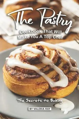 Il libro di cucina di pasticceria che vi farà diventare un top chef: I segreti della pasticceria - The Pastry Cookbook That Will Make You A Top Chef: The Secrets to Baking