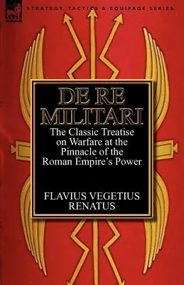 De Re Militari: il trattato classico sulla guerra all'apice della potenza dell'Impero romano - De Re Militari (Concerning Military Affairs): the Classic Treatise on Warfare at the Pinnacle of the Roman Empire's Power