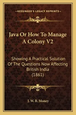 Java O come gestire una colonia V2: Mostrando una soluzione pratica delle questioni che riguardano l'India britannica (1861) - Java Or How To Manage A Colony V2: Showing A Practical Solution Of The Questions Now Affecting British India (1861)