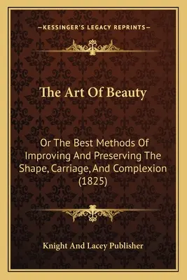 L'arte della bellezza: O i migliori metodi per migliorare e preservare la forma, il portamento e la carnagione (1825) - The Art Of Beauty: Or The Best Methods Of Improving And Preserving The Shape, Carriage, And Complexion (1825)