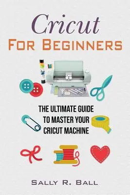Cricut per principianti: La guida definitiva per padroneggiare la macchina Cricut - Cricut For Beginners: The Ultimate Guide To Master Your Cricut Machine