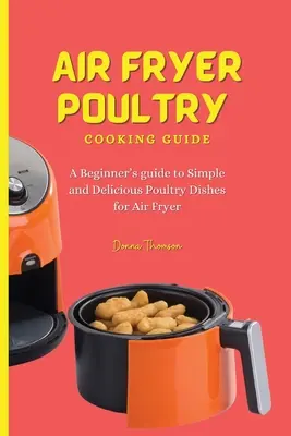 Guida alla cottura del pollame con friggitrice ad aria: Guida per principianti a piatti di pollame semplici e deliziosi per la friggitrice ad aria - Air Fryer Poultry Cooking Guide: A Beginner's guide to Simple and Delicious Poultry Dishes for Air Fryer