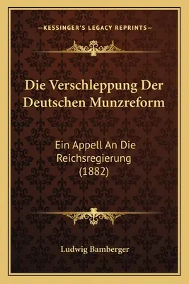 Die Verschleppung Der Deutschen Munzreform: Un appello alla Reichsregierung (1882) - Die Verschleppung Der Deutschen Munzreform: Ein Appell An Die Reichsregierung (1882)