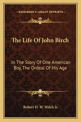 La vita di John Birch: nella storia di un ragazzo americano, il calvario della sua età - The Life of John Birch: In the Story of One American Boy, the Ordeal of His Age