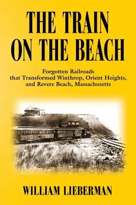 Il treno sulla spiaggia: Le ferrovie dimenticate che hanno trasformato Winthrop, Orient Heights e Revere Beach, Massachusetts - The Train on the Beach: Forgotten Railroads that Transformed Winthrop, Orient Heights, and Revere Beach, Massachusetts