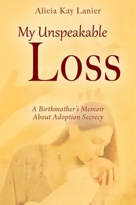 La mia indicibile perdita: memorie di una madre biologica sulla segretezza dell'adozione - My Unspeakable Loss: A Birthmother's Memoir About Adoption Secrecy