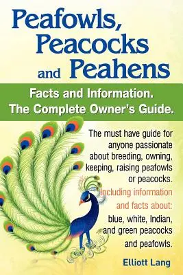 Pavoni, Pavoni e Pavoni. Compresi fatti e informazioni sui pavoni blu, bianchi, indiani e verdi. Allevare, possedere, tenere e crescere i pavoni. - Peafowls, Peacocks and Peahens. Including Facts and Information about Blue, White, Indian and Green Peacocks. Breeding, Owning, Keeping and Raising Pe
