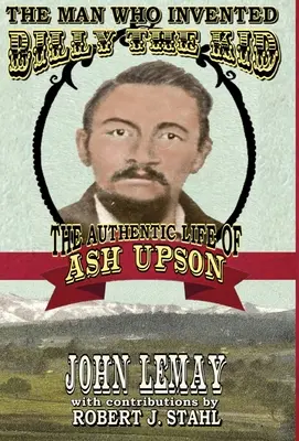 L'uomo che inventò Billy the Kid: L'autentica vita di Ash Upson: L'autentica vita di Ash Upson - The Man Who Invented Billy the Kid: The Authentic Life of Ash Upson: The Authentic Life of Ash Upson