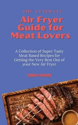 La guida definitiva alla friggitrice ad aria per gli amanti della carne: Una raccolta di ricette a base di carne super gustose per ottenere il meglio dalla vostra nuova friggitrice ad aria. - The Ultimate Air Fryer Guide for Meat Lovers: A Collection of Super Tasty Meat Based Recipes for Getting the Very Best Out of your New Air Fryer