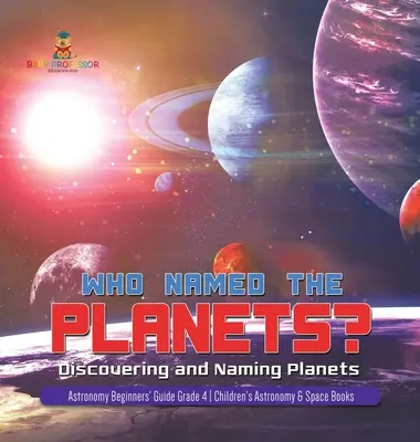 Chi ha dato il nome ai pianeti? Scoprire e nominare i pianeti Guida per principianti all'astronomia 4a elementare Libri di astronomia e spazio per bambini - Who Named the Planets?: Discovering and Naming Planets Astronomy Beginners' Guide Grade 4 Children's Astronomy & Space Books