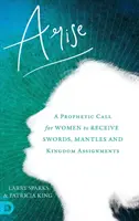 Alzati: Una chiamata profetica per le donne a ricevere spade, mantelli e incarichi del Regno - Arise: A Prophetic Call for Women to Receive Swords, Mantles and Kingdom Assignments