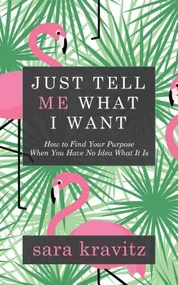 Dimmi solo cosa voglio: come trovare il tuo scopo quando non hai idea di cosa sia - Just Tell Me What I Want: How to Find Your Purpose When You Have No Idea What It Is