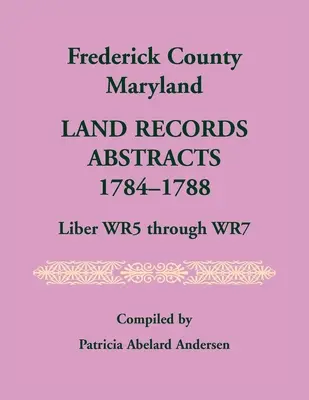 Estratti dei registri catastali della contea di Frederick, Maryland, 1784-1788, da liber WR5 a WR7 - Frederick County, Maryland Land Records Abstracts, 1784-1788, Liber WR5 Through WR7