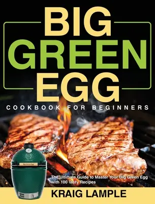 Ricettario del Big Green Egg per principianti: La guida definitiva per padroneggiare il Big Green Egg con 100 gustose ricette - Big Green Egg Cookbook for Beginners: The Ultimate Guide to Master Your Big Green Egg with 100 Tasty Recipes