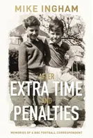 Dopo i tempi supplementari e i rigori - Ricordi di un corrispondente calcistico della BBC - After Extra Time and Penalties - Memories of a BBC Football Correspondent