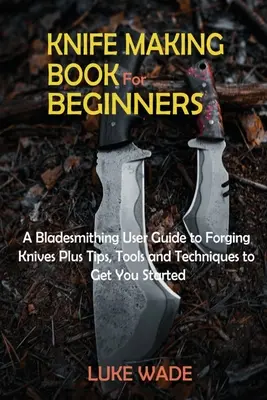 Libro sulla costruzione di coltelli per principianti: Guida alla forgiatura dei coltelli, con suggerimenti, strumenti e tecniche per iniziare - Knife Making Book for Beginners: A Bladesmithing User Guide to Forging Knives Plus Tips, Tools and Techniques to Get You Started