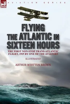 Volare l'Atlantico in sedici ore: il primo volo transatlantico senza scalo, 1919 da uno degli aviatori - Flying the Atlantic in Sixteen Hours: the First Non-Stop Trans-Atlantic Flight, 1919 by One of the Aviators