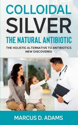 Argento colloidale - L'antibiotico naturale: scoperta l'alternativa olistica agli antibiotici - Colloidal Silver - The Natural Antibiotic: The Holistic Alternative To Antibiotics New Discovered