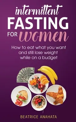 Digiuno intermittente per le donne: come mangiare ciò che si vuole e perdere peso con un budget ridotto - Intermittent Fasting for Women: How to eat what you want and still lose weight while on a budget