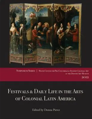 Festivals & Daily Life in the Arts of Colonial Latin America, 1492-1850: Documenti del Simposio 2012 del Centro Mayer al Denver Art Museum - Festivals & Daily Life in the Arts of Colonial Latin America, 1492-1850: Papers from the 2012 Mayer Center Symposium at the Denver Art Museum