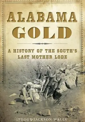 L'oro dell'Alabama: Una storia dell'ultima miniera madre del Sud - Alabama Gold: A History of the South's Last Mother Lode