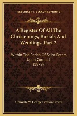 Registro di tutti i battesimi, le sepolture e i matrimoni, parte 2: all'interno della parrocchia di Saint Peters Upon Cornhill - A Register Of All The Christenings, Burials And Weddings, Part 2: Within The Parish Of Saint Peters Upon Cornhill