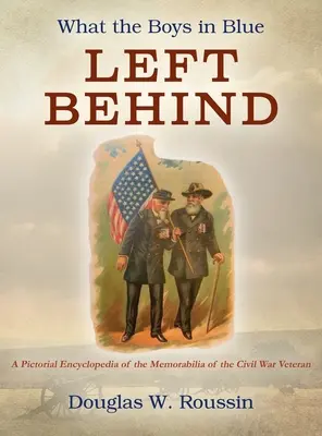 Ciò che i ragazzi in blu hanno lasciato dietro di sé: Un'enciclopedia pittorica dei cimeli dei veterani della Guerra Civile - What the Boys in Blue Left Behind: A Pictorial Encyclopedia of the Memorabilia of the Civil War Veteran