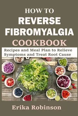 Come invertire la fibromialgia Cookbook: Ricette e piano alimentare per alleviare i sintomi e curare le cause profonde - How to Reverse Fibromyalgia Cookbook: Recipes and Meal Plan to Relieve Symptoms and Treat Root Cause
