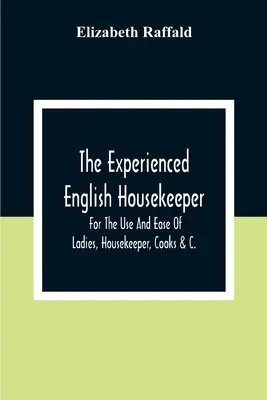 La governante inglese esperta: Per l'uso e la facilità di signore, governanti, cuochi &C. - The Experienced English Housekeeper: For The Use And Ease Of Ladies, Housekeeper, Cooks &C.