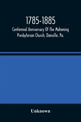 1785-1885, Anniversario del Centenario della Chiesa Presbiteriana di Mahoning, Danville, Pa., servizi commemorativi e fonti storiche - 1785-1885, Centennial Anniversary Of The Mahoning Presbyterian Church, Danville, Pa., Commemorative Services And Historical Discources