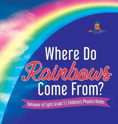 Da dove vengono gli arcobaleni? Il comportamento della luce - Libri di fisica per bambini di grado 5 - Where Do Rainbows Come From? Behavior of Light Grade 5 Children's Physics Books