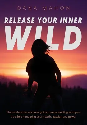 Libera il tuo selvaggio interiore: La guida per le donne moderne per riconnettersi con il proprio vero Sé; onorare la propria salute, passione e potere - Release Your Inner Wild: The modern day women's guide to reconnecting with your true Self; honouring your health, passion and power