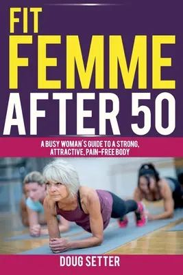 Una donna in forma dopo i 50 anni: Guida per una donna impegnata per un corpo forte, attraente e senza dolori - Fit Femme After 50: A Busy Woman's Guide to a Strong, Attractive, Pain-Free Body