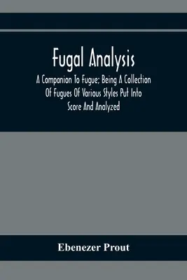 Analisi Fugale: A Companion To Fugue; Being A Collection Of Fugues Of Various Styles Put into Score And Analyzed (Un compagno per la fuga; una raccolta di fughe di vari stili messe in partitura e analizzate) - Fugal Analysis: A Companion To Fugue; Being A Collection Of Fugues Of Various Styles Put Into Score And Analyzed