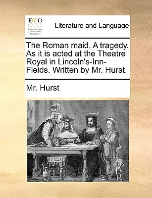 La cameriera romana, una tragedia, come viene recitata al Theatre Royal di Lincoln's-Inn-Fields. Scritto da Mr. Hurst. - The Roman Maid. a Tragedy. as It Is Acted at the Theatre Royal in Lincoln's-Inn-Fields. Written by Mr. Hurst.