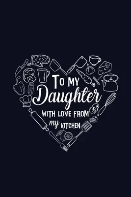 A mia figlia con amore dalla mia cucina - To My Daughter with Love from My Kitchen