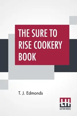 Il libro di cucina Sure To Rise: è appositamente compilato e contiene utili ricette di tutti i giorni, oltre a suggerimenti di cucina di T. J. Edmonds - The Sure To Rise Cookery Book: Is Especially Compiled, And Contains Useful Everyday Recipes, Also, Cooking Hints By T. J. Edmonds