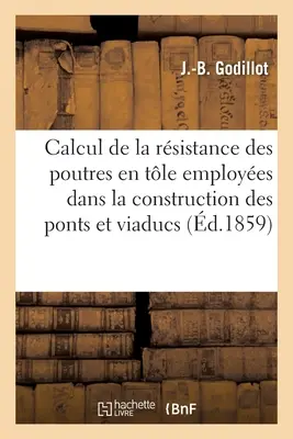 Calcul de la Rsistance Des Poutres En Tle Employes Dans La Construction Des Ponts Et Viaducs: E applicazioni numeriche di questo calcolo, con diversi esempi. - Calcul de la Rsistance Des Poutres En Tle Employes Dans La Construction Des Ponts Et Viaducs: Et Applications Numriques de Ce Calcul  Divers Exem