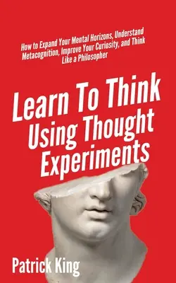 Imparare a pensare usando esperimenti di pensiero: Come espandere i vostri orizzonti mentali, comprendere la metacognizione, migliorare la vostra curiosità e pensare come un filosofo. - Learn To Think Using Thought Experiments: How to Expand Your Mental Horizons, Understand Metacognition, Improve Your Curiosity, and Think Like a Philo