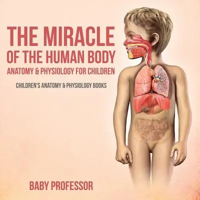 Il miracolo del corpo umano: Anatomia e fisiologia per bambini - Libri di anatomia e fisiologia per bambini - The Miracle of the Human Body: Anatomy & Physiology for Children - Children's Anatomy & Physiology Books