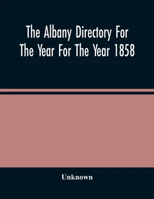 L'annuario di Albany per l'anno 1858: Contiene un annuario generale dei cittadini, un annuario commerciale e altre informazioni varie. - The Albany Directory For The Year For The Year 1858: Containing A General Directory Of The Citizens, A Business Directory, And Other Miscellaneous Mat