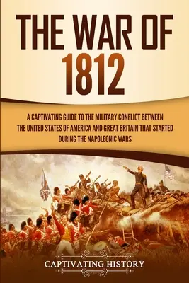 La guerra del 1812: Una guida accattivante al conflitto militare tra gli Stati Uniti d'America e la Gran Bretagna che ebbe inizio nel 1812. - The War of 1812: A Captivating Guide to the Military Conflict between the United States of America and Great Britain That Started durin