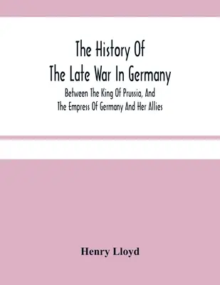 Storia dell'ultima guerra in Germania, tra il re di Prussia, l'imperatrice di Germania e i suoi alleati - The History Of The Late War In Germany; Between The King Of Prussia, And The Empress Of Germany And Her Allies