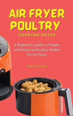 Guida alla cottura del pollame con la friggitrice ad aria: Guida per principianti a piatti di pollame semplici e deliziosi per la friggitrice ad aria - Air Fryer Poultry Cooking Guide: A Beginner's guide to Simple and Delicious Poultry Dishes for Air Fryer