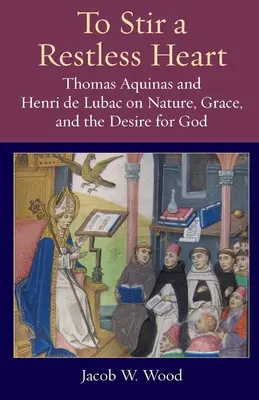 Suscitare un cuore inquieto: Tommaso d'Aquino e Henri de Lubac su natura, grazia e desiderio di Dio - To Stir a Restless Heart: Thomas Aquinas and Henri de Lubac on Nature, Grace, and the Desire for God