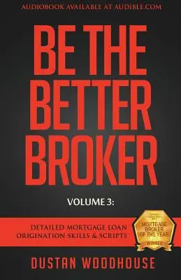 Be The Better Broker, Volume 3: Abilità e copioni dettagliati per l'accensione di mutui ipotecari - Be The Better Broker, Volume 3: Detailed Mortgage Loan Origination Skills & Scripts