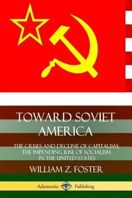 Verso l'America sovietica: La crisi e il declino del capitalismo; l'imminente ascesa del socialismo negli Stati Uniti - Toward Soviet America: The Crises and Decline of Capitalism; the Impending Rise of Socialism in the United States